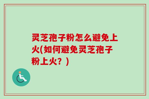 灵芝孢子粉怎么避免上火(如何避免灵芝孢子粉上火?) 灵芝孢子粉怎么避免上火(如何避免灵芝孢子粉上火?)