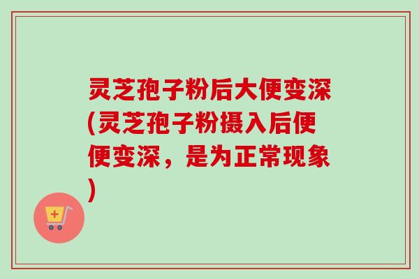 灵芝孢子粉后大便变深(灵芝孢子粉摄入后便便变深，是为正常现象)