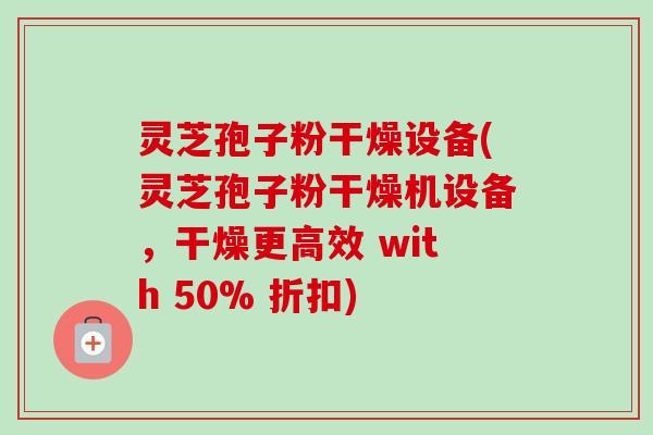 灵芝孢子粉干燥设备(灵芝孢子粉干燥机设备,干燥更高效 with 50% 折扣) 灵芝孢子粉干燥设备(灵芝孢子粉干燥机设备,干燥更高效 with 50% 折扣)