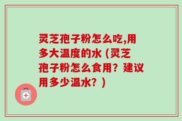 灵芝孢子粉怎么吃,用多大温度的水 (灵芝孢子粉怎么食用?建议用多少温水?) 灵芝孢子粉怎么吃,用多大温度的水 (灵芝孢子粉怎么食用?建议用多少温水?)