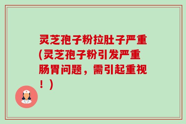 灵芝孢子粉拉肚子严重(灵芝孢子粉引发严重肠胃问题,需引起重视!) 灵芝孢子粉拉肚子严重(灵芝孢子粉引发严重肠胃问题,需引起重视!)