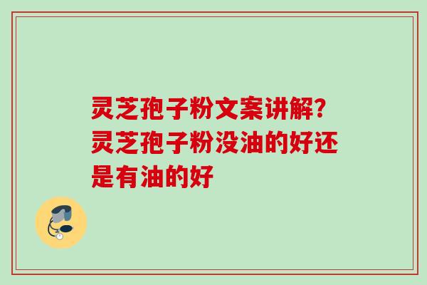 灵芝孢子粉文案讲解?灵芝孢子粉没油的好还是有油的好 灵芝孢子粉文案讲解?灵芝孢子粉没油的好还是有油的好