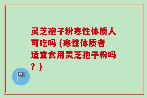 灵芝孢子粉寒性体质人可吃吗 (寒性体质者适宜食用灵芝孢子粉吗?) 灵芝孢子粉寒性体质人可吃吗 (寒性体质者适宜食用灵芝孢子粉吗?)