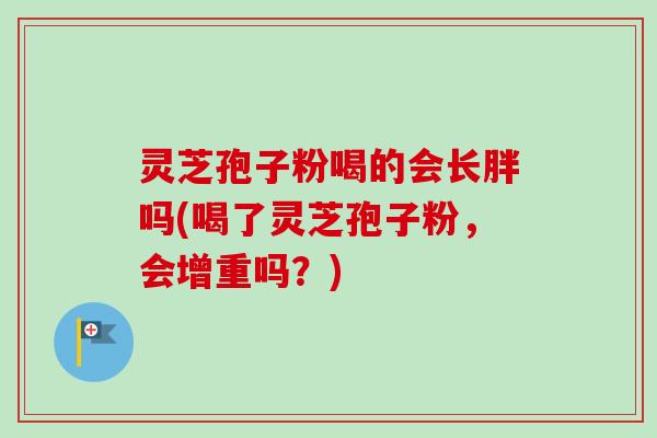 灵芝孢子粉喝的会长胖吗(喝了灵芝孢子粉,会增重吗?) 灵芝孢子粉喝的会长胖吗(喝了灵芝孢子粉,会增重吗?)