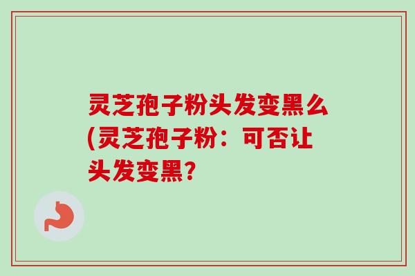 灵芝孢子粉头发变黑么(灵芝孢子粉:可否让头发变黑? 灵芝孢子粉头发变黑么(灵芝孢子粉:可否让头发变黑?