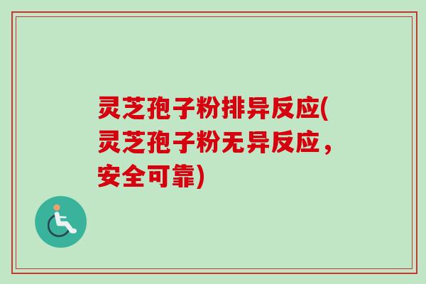 灵芝孢子粉排异反应(灵芝孢子粉无异反应,安全可靠) 灵芝孢子粉排异反应(灵芝孢子粉无异反应,安全可靠)