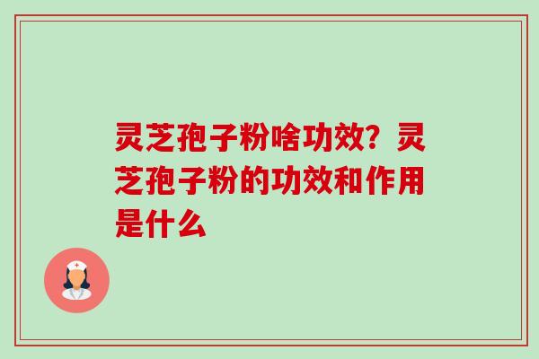 灵芝孢子粉啥功效?灵芝孢子粉的功效和作用是什么 灵芝孢子粉啥功效?灵芝孢子粉的功效和作用是什么