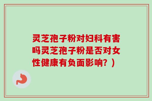 灵芝孢子粉对有害吗灵芝孢子粉是否对女性健康有负面影响?) 灵芝孢子粉对有害吗灵芝孢子粉是否对女性健康有负面影响?)