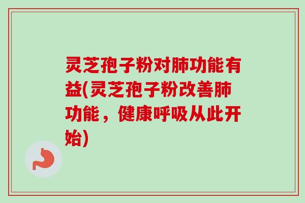灵芝孢子粉对功能有益(灵芝孢子粉改善功能,健康从此开始) 灵芝孢子粉对功能有益(灵芝孢子粉改善功能,健康从此开始)