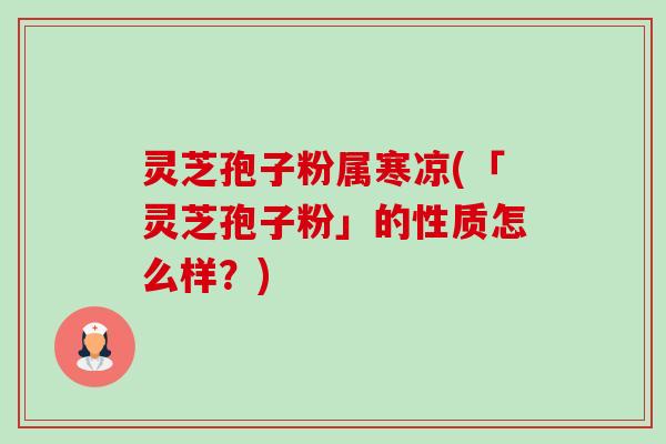 灵芝孢子粉属寒凉(「灵芝孢子粉」的性质怎么样?) 灵芝孢子粉属寒凉(「灵芝孢子粉」的性质怎么样?)