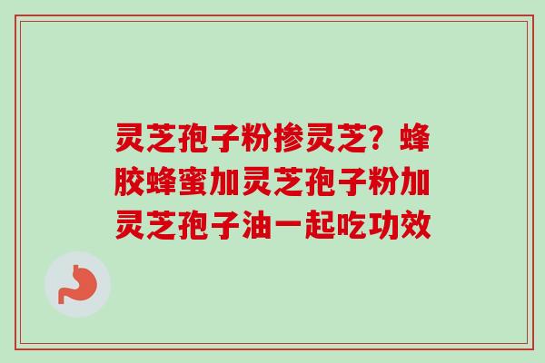 灵芝孢子粉掺灵芝?蜂胶蜂蜜加灵芝孢子粉加灵芝孢子油一起吃功效 灵芝孢子粉掺灵芝?蜂胶蜂蜜加灵芝孢子粉加灵芝孢子油一起吃功效