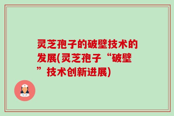 灵芝孢子的破壁技术的发展(灵芝孢子“破壁”技术创新进展) 灵芝孢子的破壁技术的发展(灵芝孢子“破壁”技术创新进展)