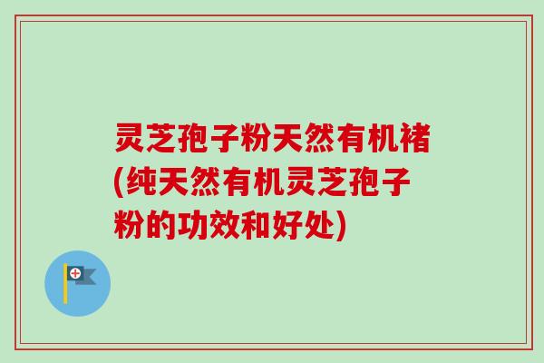 灵芝孢子粉天然有机褚(纯天然有机灵芝孢子粉的功效和好处) 灵芝孢子粉天然有机褚(纯天然有机灵芝孢子粉的功效和好处)