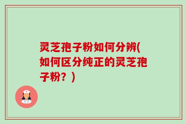 灵芝孢子粉如何分辨(如何区分纯正的灵芝孢子粉?) 灵芝孢子粉如何分辨(如何区分纯正的灵芝孢子粉?)