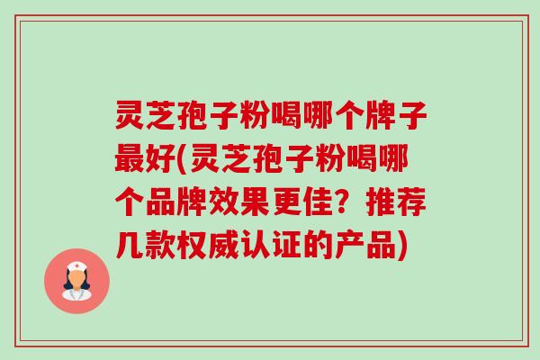 灵芝孢子粉喝哪个牌子好(灵芝孢子粉喝哪个品牌效果更佳?推荐几款权威认证的产品) 灵芝孢子粉喝哪个牌子好(灵芝孢子粉喝哪个品牌效果更佳?推荐几款权威认证的产品)