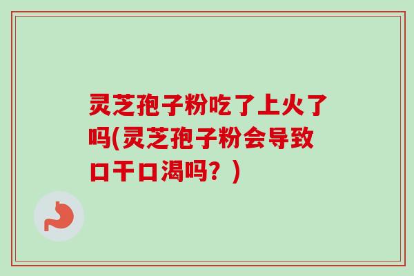 灵芝孢子粉吃了上火了吗(灵芝孢子粉会导致口干口渴吗?) 灵芝孢子粉吃了上火了吗(灵芝孢子粉会导致口干口渴吗?)