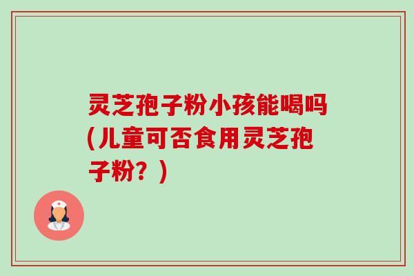 灵芝孢子粉小孩能喝吗(儿童可否食用灵芝孢子粉?) 灵芝孢子粉小孩能喝吗(儿童可否食用灵芝孢子粉?)