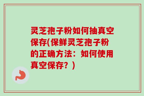 灵芝孢子粉如何抽真空保存(保鲜灵芝孢子粉的正确方法:如何使用真空保存?) 灵芝孢子粉如何抽真空保存(保鲜灵芝孢子粉的正确方法:如何使用真空保存?)