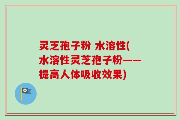 灵芝孢子粉 水溶性(水溶性灵芝孢子粉——提高人体吸收效果) 灵芝孢子粉 水溶性(水溶性灵芝孢子粉——提高人体吸收效果)