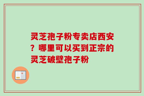 灵芝孢子粉专卖店西安?哪里可以买到正宗的灵芝破壁孢子粉 灵芝孢子粉专卖店西安?哪里可以买到正宗的灵芝破壁孢子粉