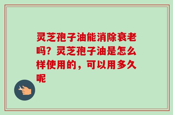灵芝孢子油能消除吗?灵芝孢子油是怎么样使用的,可以用多久呢 灵芝孢子油能消除吗?灵芝孢子油是怎么样使用的,可以用多久呢
