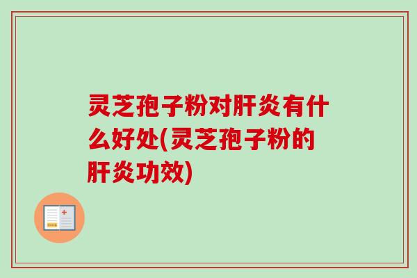 灵芝孢子粉对有什么好处(灵芝孢子粉的功效) 灵芝孢子粉对有什么好处(灵芝孢子粉的功效)