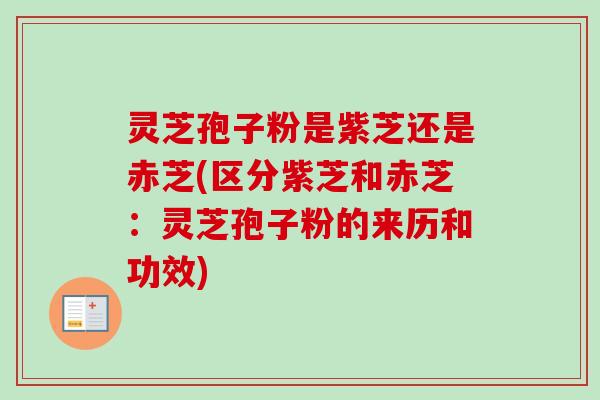 灵芝孢子粉是紫芝还是赤芝(区分紫芝和赤芝：灵芝孢子粉的来历和功效)
