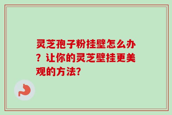 灵芝孢子粉挂壁怎么办?让你的灵芝壁挂更美观的方法? 灵芝孢子粉挂壁怎么办?让你的灵芝壁挂更美观的方法?