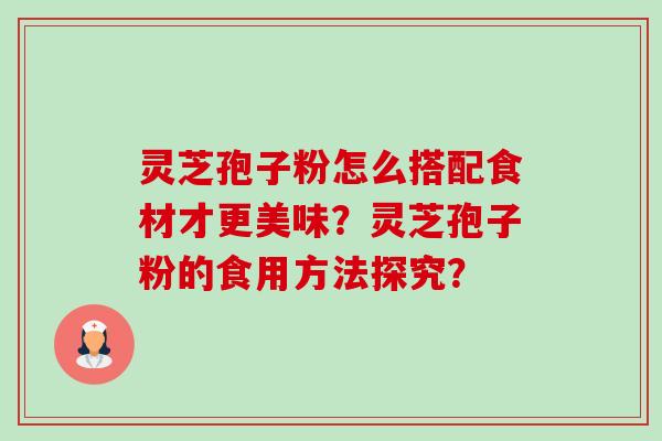 灵芝孢子粉怎么搭配食材才更美味?灵芝孢子粉的食用方法探究? 灵芝孢子粉怎么搭配食材才更美味?灵芝孢子粉的食用方法探究?