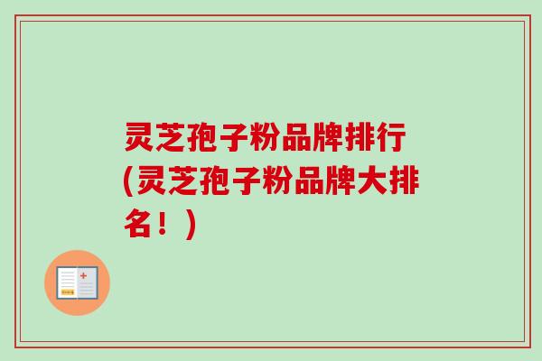 灵芝孢子粉品牌排行 (灵芝孢子粉品牌大排名！)