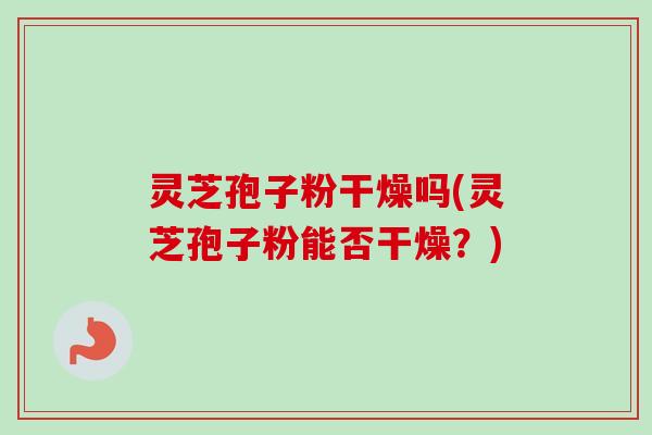 灵芝孢子粉干燥吗(灵芝孢子粉能否干燥?) 灵芝孢子粉干燥吗(灵芝孢子粉能否干燥?)