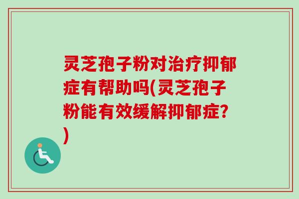 灵芝孢子粉对症有帮助吗(灵芝孢子粉能有效缓解症?) 灵芝孢子粉对症有帮助吗(灵芝孢子粉能有效缓解症?)