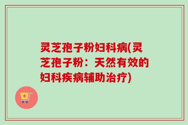 灵芝孢子粉(灵芝孢子粉:天然有效的辅助) 灵芝孢子粉(灵芝孢子粉:天然有效的辅助)