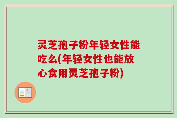 灵芝孢子粉年轻女性能吃么(年轻女性也能放心食用灵芝孢子粉) 灵芝孢子粉年轻女性能吃么(年轻女性也能放心食用灵芝孢子粉)