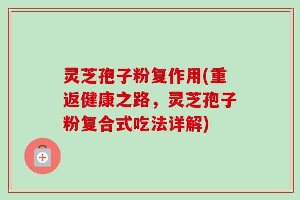 灵芝孢子粉复作用(重返健康之路，灵芝孢子粉复合式吃法详解)