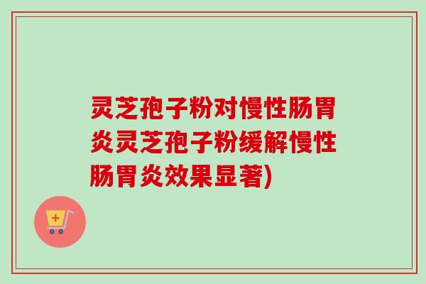 灵芝孢子粉对慢性肠灵芝孢子粉缓解慢性肠效果显著)