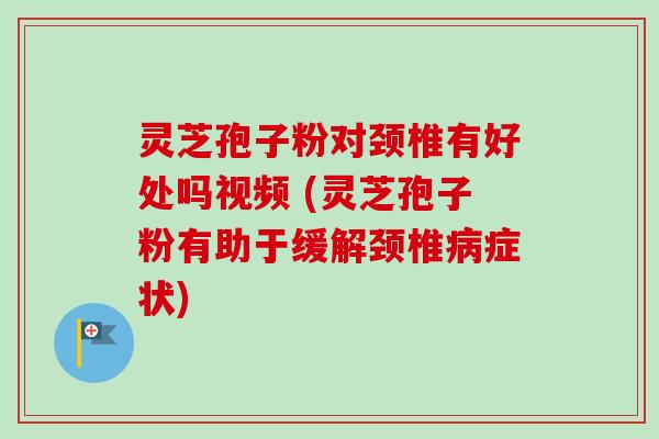 灵芝孢子粉对颈椎有好处吗视频 (灵芝孢子粉有助于缓解颈椎症状) 灵芝孢子粉对颈椎有好处吗视频 (灵芝孢子粉有助于缓解颈椎症状)