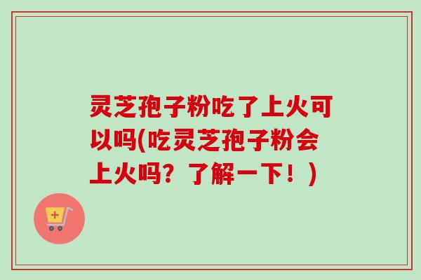 灵芝孢子粉吃了上火可以吗(吃灵芝孢子粉会上火吗？了解一下！)