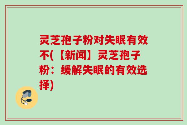 灵芝孢子粉对有效不(【新闻】灵芝孢子粉:缓解的有效选择) 灵芝孢子粉对有效不(【新闻】灵芝孢子粉:缓解的有效选择)