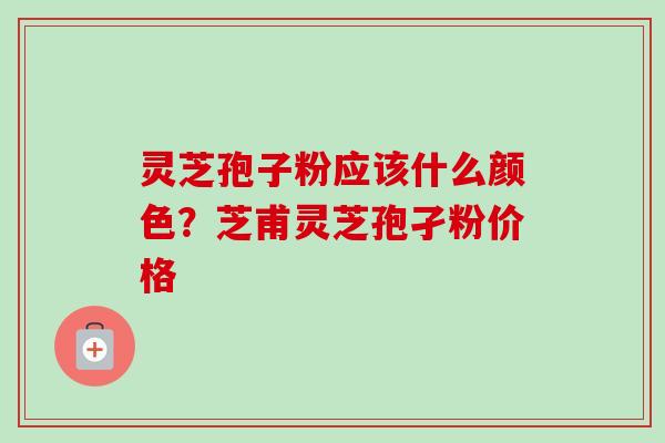 灵芝孢子粉应该什么颜色？芝甫灵芝孢孑粉价格
