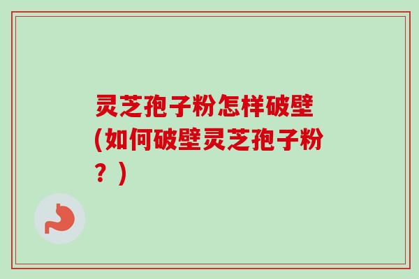 灵芝孢子粉怎样破壁 (如何破壁灵芝孢子粉？)