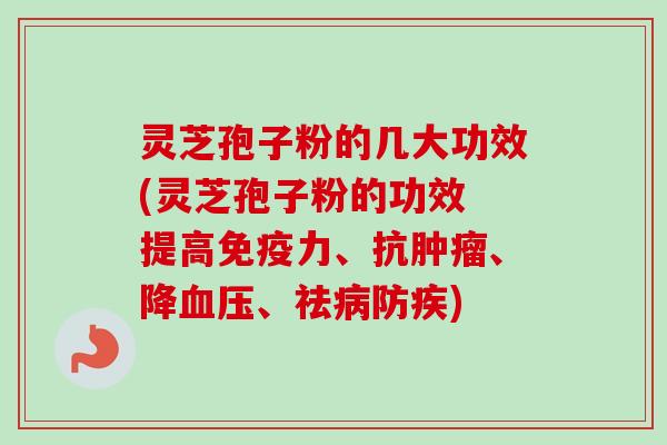 灵芝孢子粉的几大功效(灵芝孢子粉的功效 提高免疫力、抗、降、祛防疾) 灵芝孢子粉的几大功效(灵芝孢子粉的功效 提高免疫力、抗、降、祛防疾)