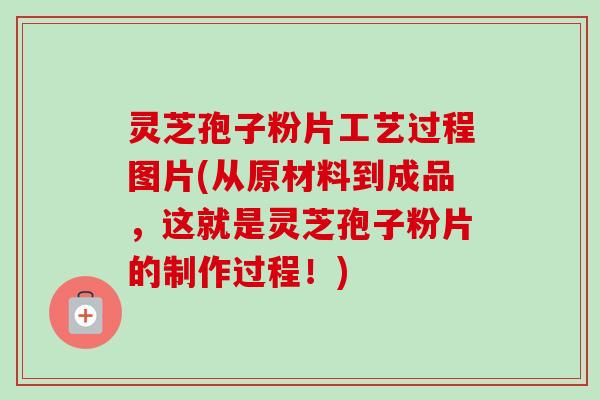 灵芝孢子粉片工艺过程图片(从原材料到成品,这就是灵芝孢子粉片的制作过程!) 灵芝孢子粉片工艺过程图片(从原材料到成品,这就是灵芝孢子粉片的制作过程!)