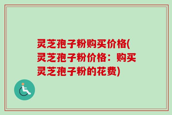 灵芝孢子粉购买价格(灵芝孢子粉价格:购买灵芝孢子粉的花费) 灵芝孢子粉购买价格(灵芝孢子粉价格:购买灵芝孢子粉的花费)