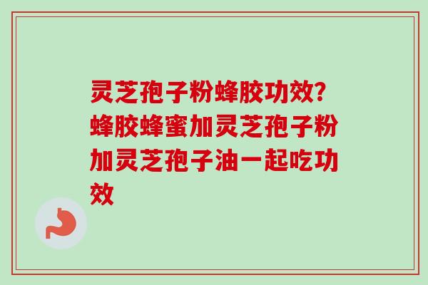 灵芝孢子粉蜂胶功效?蜂胶蜂蜜加灵芝孢子粉加灵芝孢子油一起吃功效 灵芝孢子粉蜂胶功效?蜂胶蜂蜜加灵芝孢子粉加灵芝孢子油一起吃功效