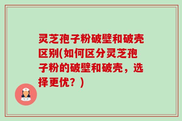 灵芝孢子粉破壁和破壳区别(如何区分灵芝孢子粉的破壁和破壳,选择更优?) 灵芝孢子粉破壁和破壳区别(如何区分灵芝孢子粉的破壁和破壳,选择更优?)