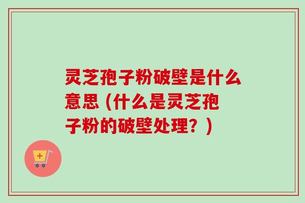 灵芝孢子粉破壁是什么意思 (什么是灵芝孢子粉的破壁处理?) 灵芝孢子粉破壁是什么意思 (什么是灵芝孢子粉的破壁处理?)