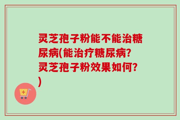 灵芝孢子粉能不能(能?灵芝孢子粉效果如何?) 灵芝孢子粉能不能(能?灵芝孢子粉效果如何?)