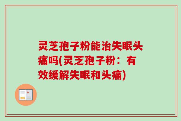 灵芝孢子粉能头痛吗(灵芝孢子粉:有效缓解和头痛) 灵芝孢子粉能头痛吗(灵芝孢子粉:有效缓解和头痛)