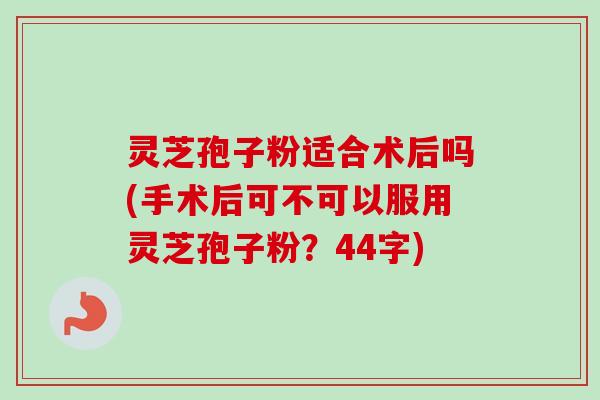 灵芝孢子粉适合术后吗(手术后可不可以服用灵芝孢子粉?44字) 灵芝孢子粉适合术后吗(手术后可不可以服用灵芝孢子粉?44字)